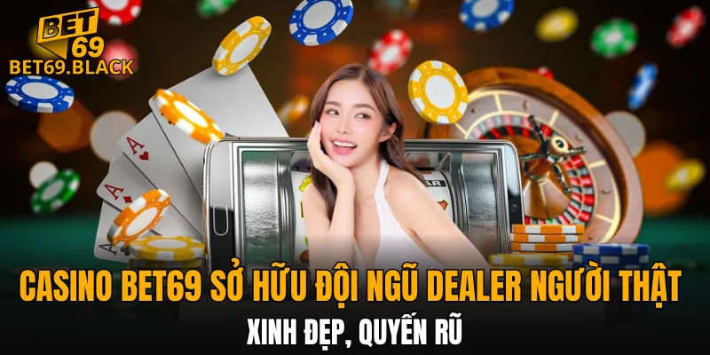 Casino BET69 sở hữu đội ngũ dealer người thật xinh đẹp, quyến rũ